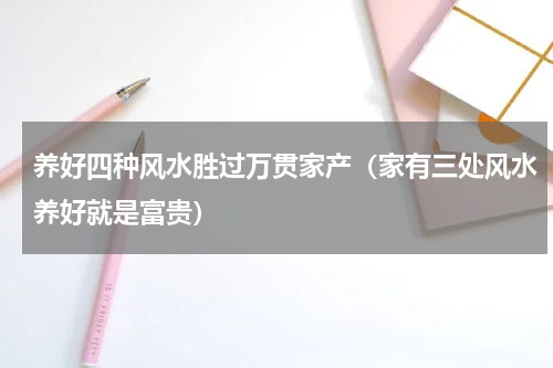 养好四种风水胜过万贯家产（家有三处风水养好就是富贵）