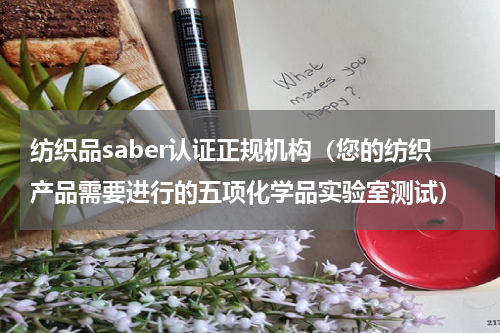纺织品saber认证正规机构（您的纺织产品需要进行的五项化学品实验室测试）
