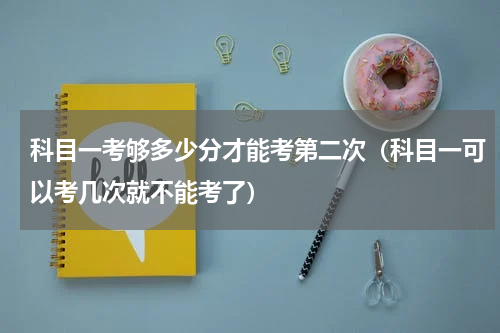 科目一考够多少分才能考第二次（科目一可以考几次就不能考了）