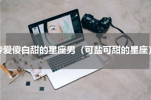 专爱傻白甜的星座男（可盐可甜的星座）