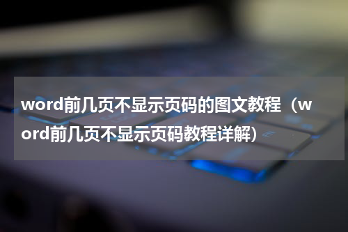 word前几页不显示页码的图文教程（word前几页不显示页码教程详解）