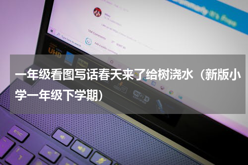 一年级看图写话春天来了给树浇水（新版小学一年级下学期）