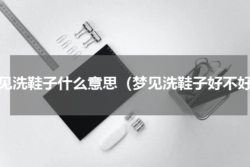 梦见洗鞋子什么意思（梦见洗鞋子好不好）