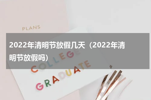 2022年清明节放假几天（2022年清明节放假吗）