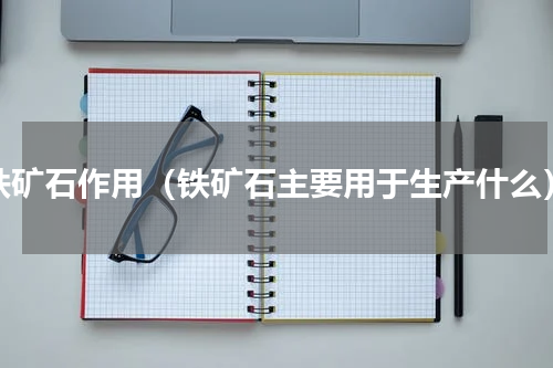 铁矿石作用（铁矿石主要用于生产什么）