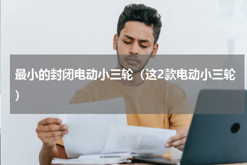 最小的封闭电动小三轮（这2款电动小三轮）