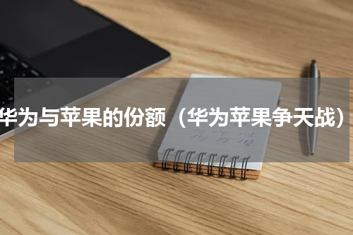 华为与苹果的份额（华为苹果争天战）