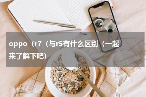 oppo（r7（与r5有什么区别（一起来了解下吧）