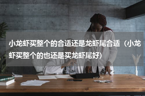 小龙虾买整个的合适还是龙虾尾合适（小龙虾买整个的也还是买龙虾尾好）