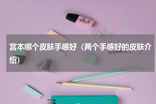宫本哪个皮肤手感好（两个手感好的皮肤介绍）