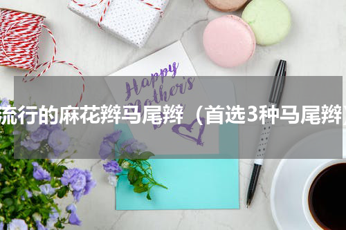 最流行的麻花辫马尾辫（首选3种马尾辫）