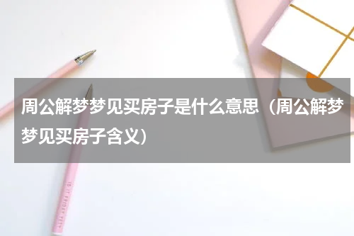 周公解梦梦见买房子是什么意思（周公解梦梦见买房子含义）