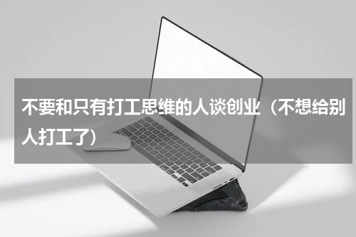 不要和只有打工思维的人谈创业（不想给别人打工了）