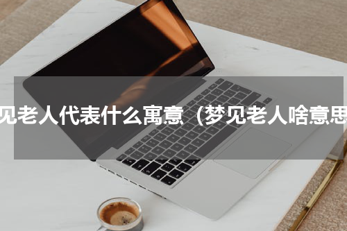 梦见老人代表什么寓意（梦见老人啥意思）