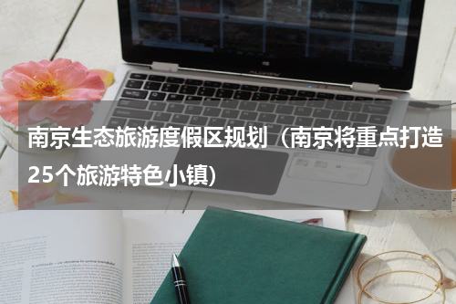 南京生态旅游度假区规划（南京将重点打造25个旅游特色小镇）