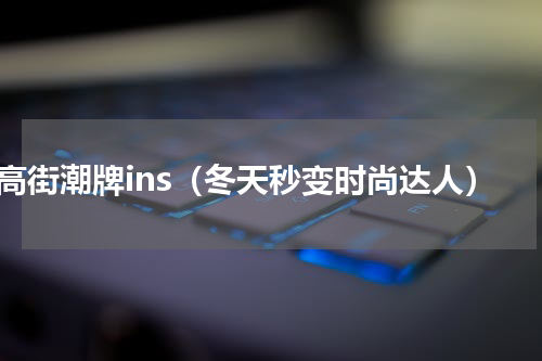 高街潮牌ins（冬天秒变时尚达人）