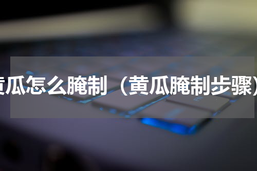 黄瓜怎么腌制（黄瓜腌制步骤）