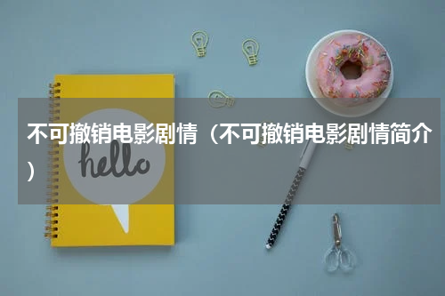 不可撤销电影剧情（不可撤销电影剧情简介）