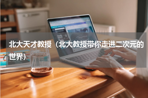 北大天才教授（北大教授带你走进二次元的世界）