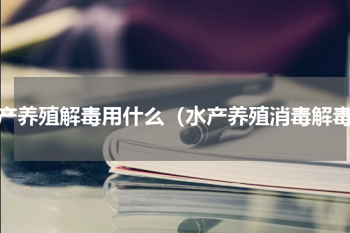 水产养殖解毒用什么（水产养殖消毒解毒）
