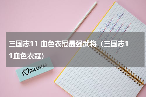 三国志11 血色衣冠最强武将（三国志11血色衣冠）