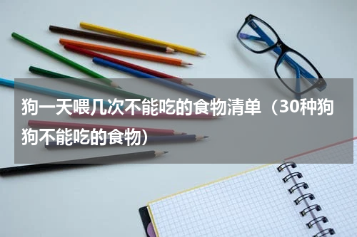 狗一天喂几次不能吃的食物清单（30种狗狗不能吃的食物）