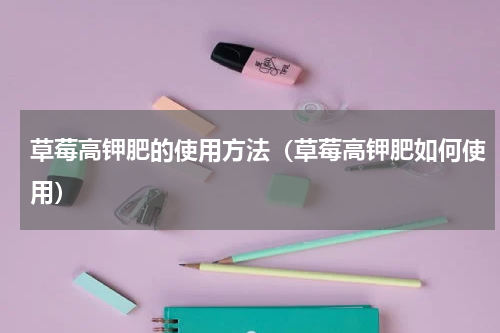 草莓高钾肥的使用方法（草莓高钾肥如何使用）