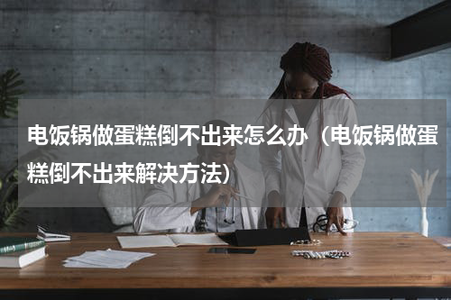 电饭锅做蛋糕倒不出来怎么办（电饭锅做蛋糕倒不出来解决方法）