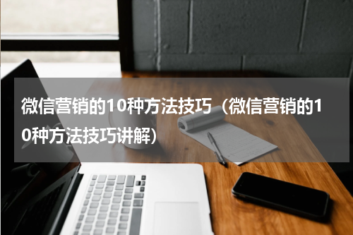 微信营销的10种方法技巧（微信营销的10种方法技巧讲解）