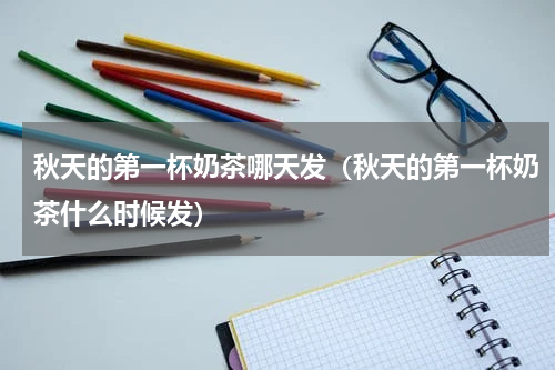 秋天的第一杯奶茶哪天发（秋天的第一杯奶茶什么时候发）