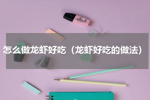 怎么做龙虾好吃（龙虾好吃的做法）