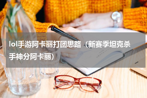 lol手游阿卡丽打团思路（新赛季坦克杀手神分阿卡丽）