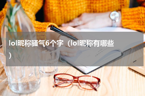 lol昵称骚气6个字（lol昵称有哪些）