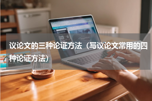 议论文的三种论证方法（写议论文常用的四种论证方法）