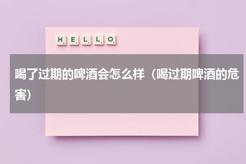 喝了过期的啤酒会怎么样（喝过期啤酒的危害）