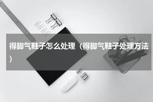 得脚气鞋子怎么处理（得脚气鞋子处理方法）