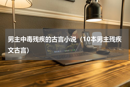 男主中毒残疾的古言小说（10本男主残疾文古言）