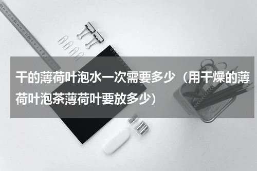干的薄荷叶泡水一次需要多少（用干燥的薄荷叶泡茶薄荷叶要放多少）