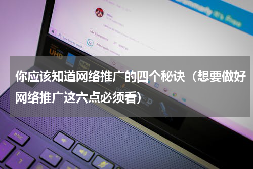 你应该知道网络推广的四个秘诀（想要做好网络推广这六点必须看）