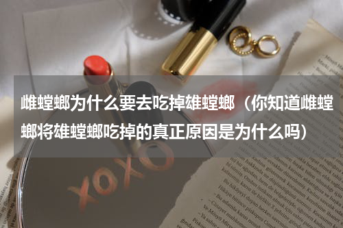 雌螳螂为什么要去吃掉雄螳螂（你知道雌螳螂将雄螳螂吃掉的真正原因是为什么吗）