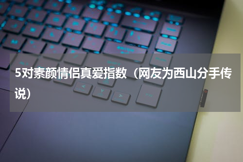 5对素颜情侣真爱指数（网友为西山分手传说）