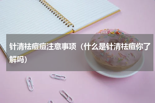 针清祛痘痘注意事项（什么是针清祛痘你了解吗）