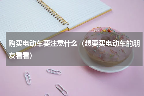 购买电动车要注意什么（想要买电动车的朋友看看）