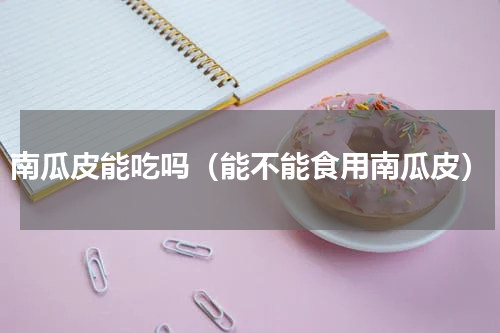 南瓜皮能吃吗（能不能食用南瓜皮）