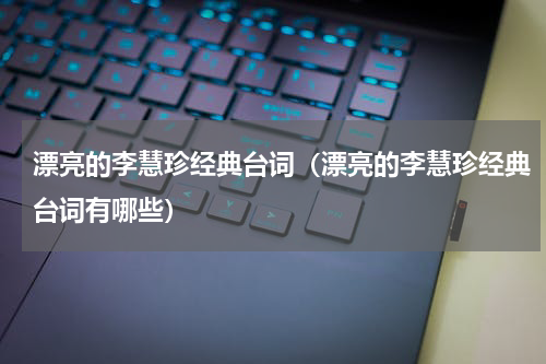 漂亮的李慧珍经典台词（漂亮的李慧珍经典台词有哪些）