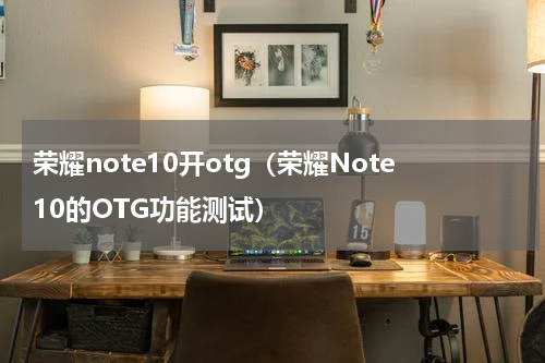 荣耀note10开otg（荣耀Note10的OTG功能测试）