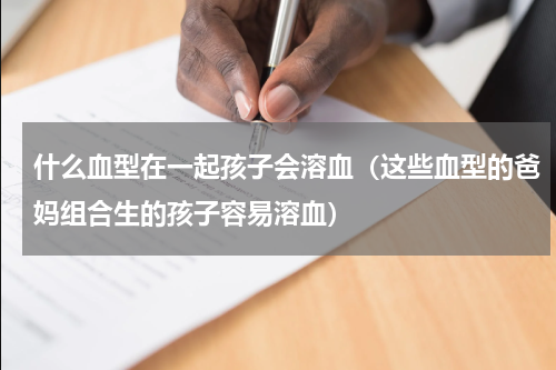 什么血型在一起孩子会溶血（这些血型的爸妈组合生的孩子容易溶血）