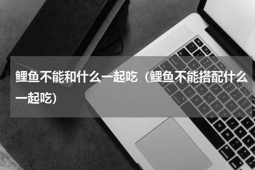 鲤鱼不能和什么一起吃（鲤鱼不能搭配什么一起吃）