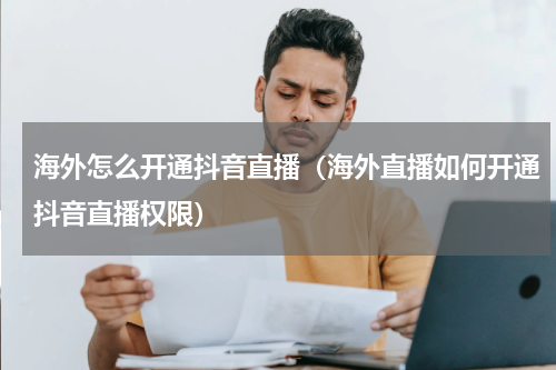 海外怎么开通抖音直播（海外直播如何开通抖音直播权限）
