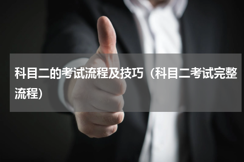 科目二的考试流程及技巧（科目二考试完整流程）